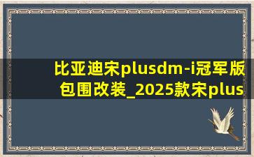 比亚迪宋plusdm-i冠军版包围改装_2025款宋plus dm-i价格曝光